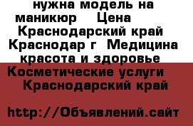 нужна модель на маникюр  › Цена ­ 200 - Краснодарский край, Краснодар г. Медицина, красота и здоровье » Косметические услуги   . Краснодарский край